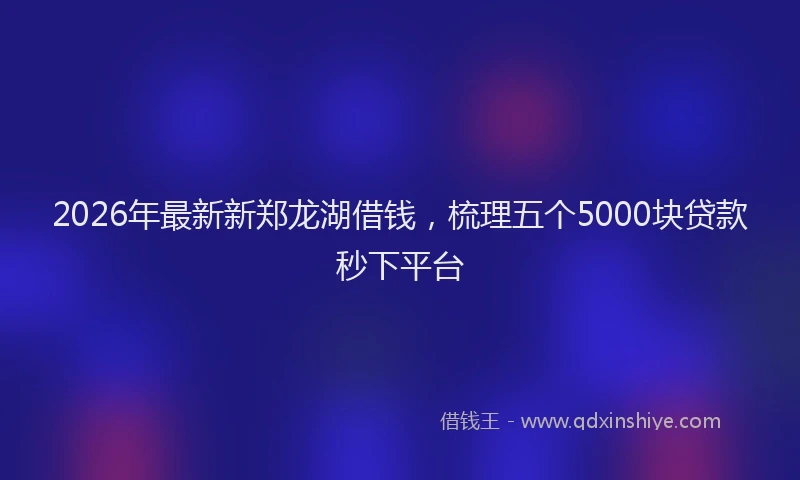 2026年最新新郑龙湖借钱，梳理五个5000块贷款秒下平台