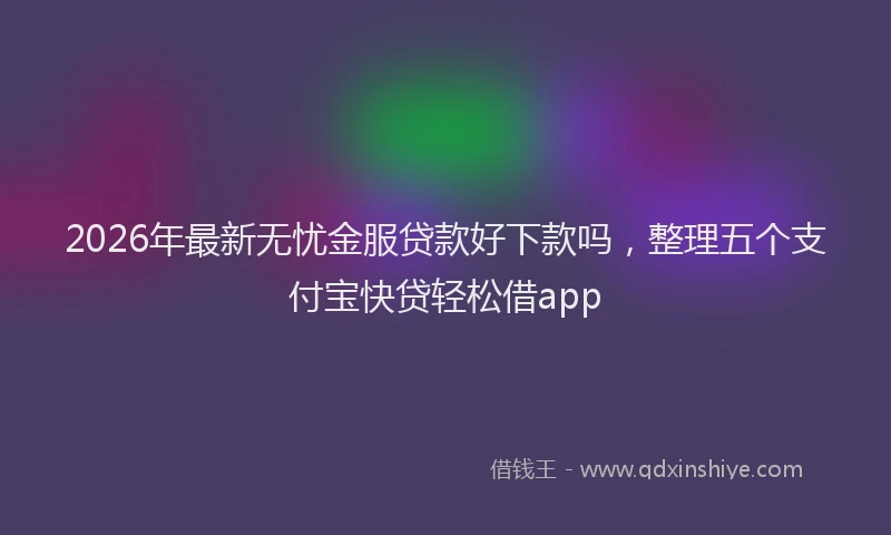 2026年最新无忧金服贷款好下款吗，整理五个支付宝快贷轻松借app