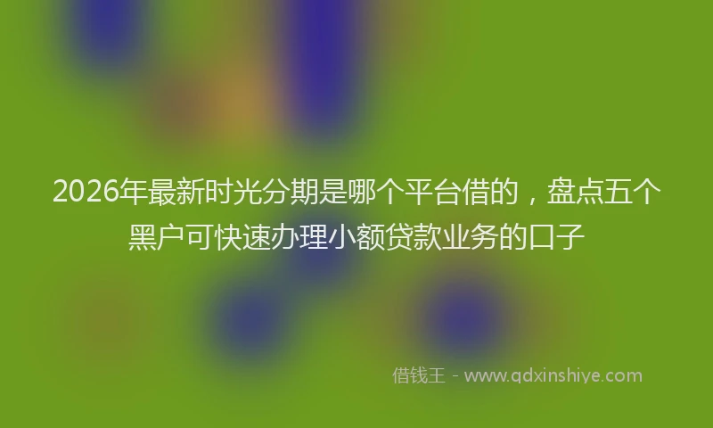 2026年最新时光分期是哪个平台借的，盘点五个黑户可快速办理小额贷款业务的口子