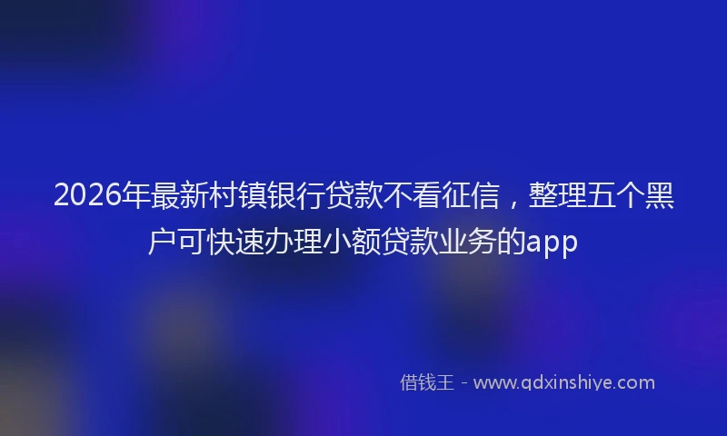2026年最新村镇银行贷款不看征信，整理五个黑户可快速办理小额贷款业务的app