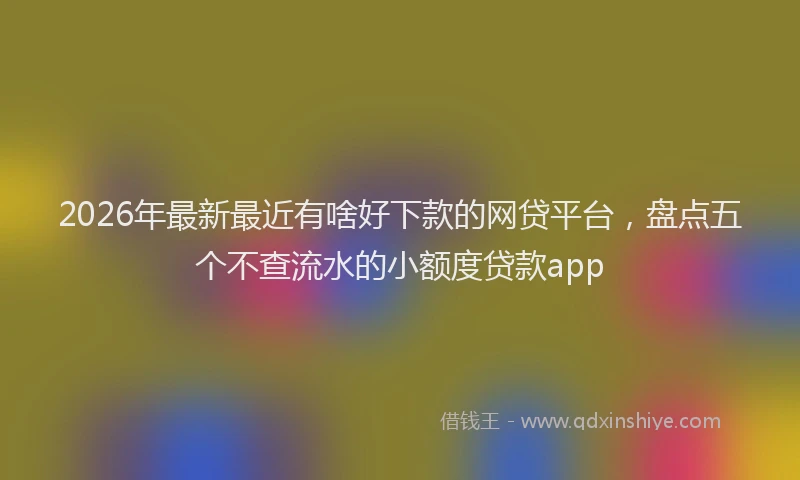 2026年最新最近有啥好下款的网贷平台，盘点五个不查流水的小额度贷款app