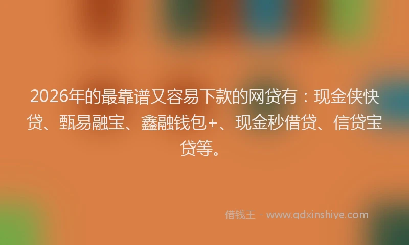 2026年的最靠谱又容易下款的网贷有：现金侠快贷、甄易融宝、鑫融钱包+、现金秒借贷、信贷宝贷等。