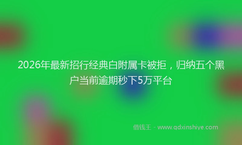 2026年最新招行经典白附属卡被拒，归纳五个黑户当前逾期秒下5万平台