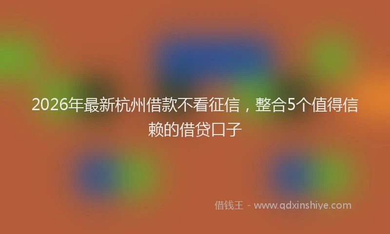 2026年最新杭州借款不看征信，整合5个值得信赖的借贷口子