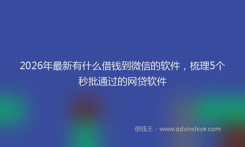 2026年最新有什么借钱到微信的软件，梳理5个秒批通过的网贷软件
