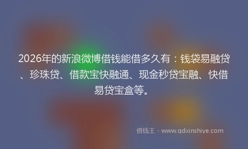2026年的新浪微博借钱能借多久有：钱袋易融贷、珍珠贷、借款宝快融通、现金秒贷宝融、快借易贷宝盒等。