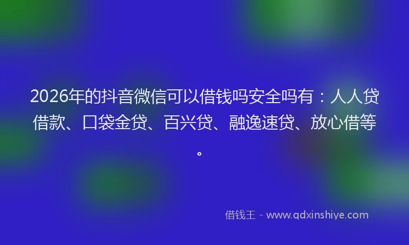 2026年的抖音微信可以借钱吗安全吗有：人人贷借款、口袋金贷、百兴贷、融逸速贷、放心借等。