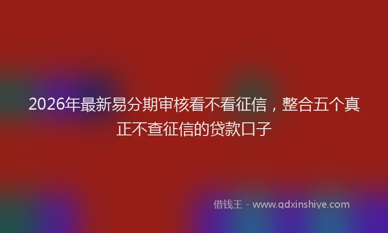 2026年最新易分期审核看不看征信，整合五个真正不查征信的贷款口子