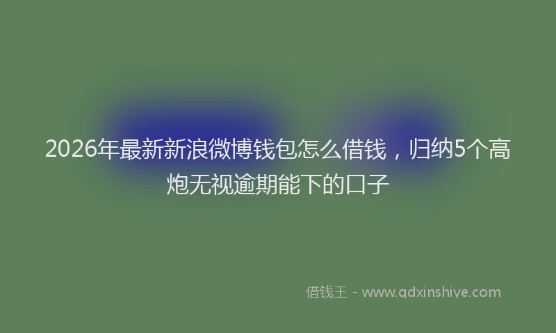 2026年最新新浪微博钱包怎么借钱，归纳5个高炮无视逾期能下的口子