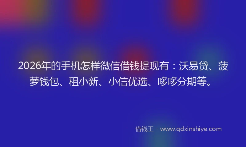 2026年的手机怎样微信借钱提现有：沃易贷、菠萝钱包、租小新、小信优选、哆哆分期等。