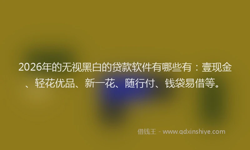 2026年的无视黑白的贷款软件有哪些有：壹现金、轻花优品、新一花、随行付、钱袋易借等。