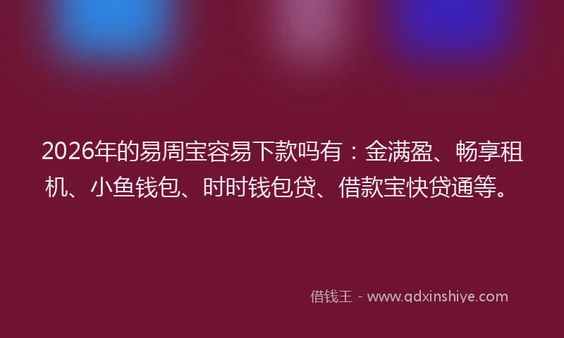 2026年的易周宝容易下款吗有：金满盈、畅享租机、小鱼钱包、时时钱包贷、借款宝快贷通等。