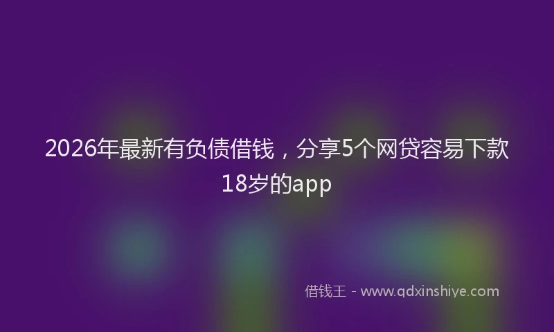 2026年最新有负债借钱，分享5个网贷容易下款18岁的app