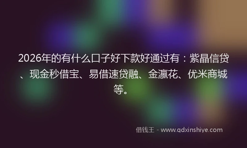 2026年的有什么口子好下款好通过有：紫晶信贷、现金秒借宝、易借速贷融、金瀛花、优米商城等。