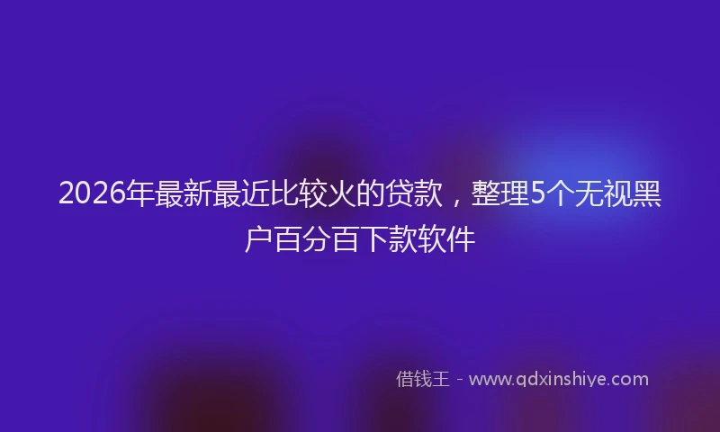 2026年最新最近比较火的贷款，整理5个无视黑户百分百下款软件