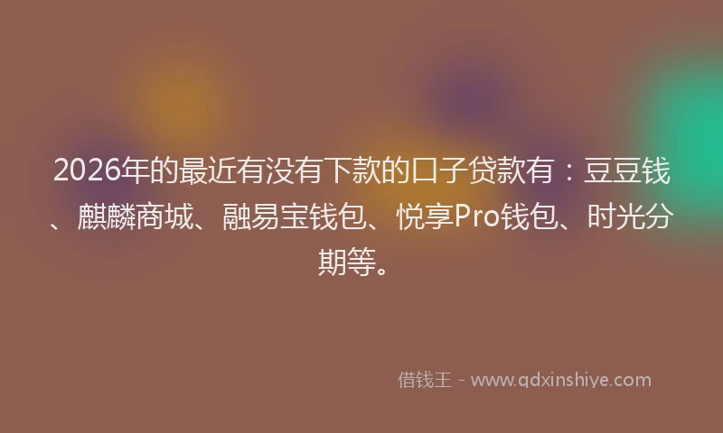 2026年的最近有没有下款的口子贷款有：豆豆钱、麒麟商城、融易宝钱包、悦享Pro钱包、时光分期等。