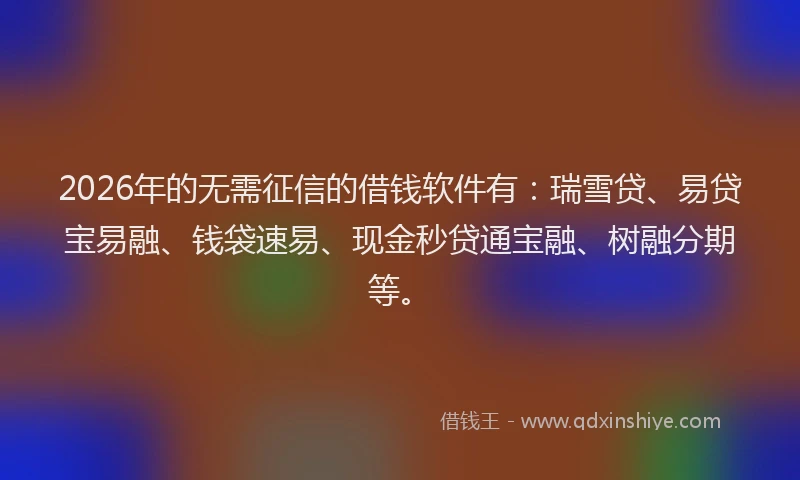 2026年的无需征信的借钱软件有：瑞雪贷、易贷宝易融、钱袋速易、现金秒贷通宝融、树融分期等。
