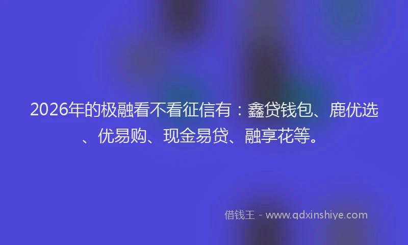 2026年的极融看不看征信有：鑫贷钱包、鹿优选、优易购、现金易贷、融享花等。