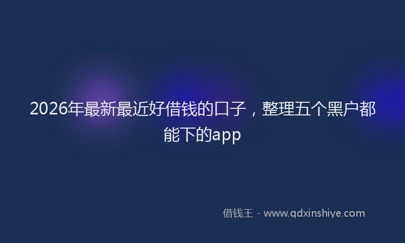 2026年最新最近好借钱的口子，整理五个黑户都能下的app
