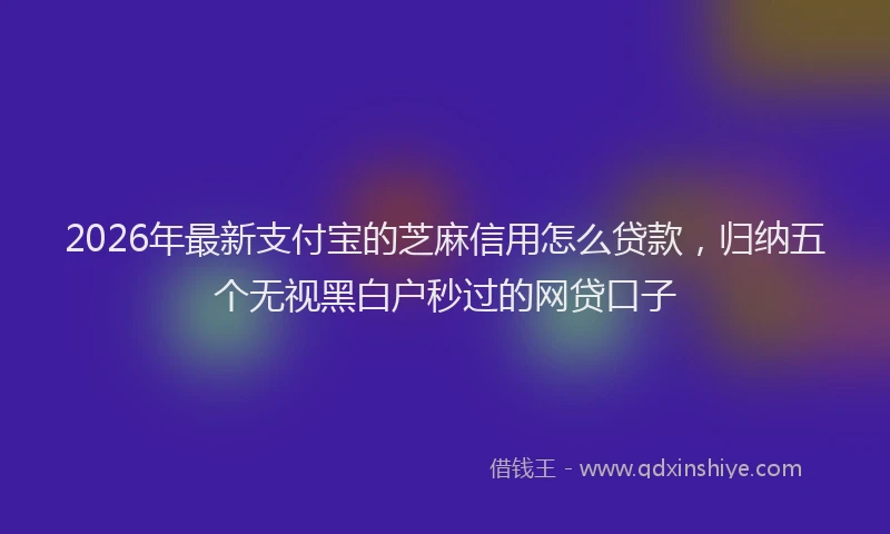 2026年最新支付宝的芝麻信用怎么贷款，归纳五个无视黑白户秒过的网贷口子