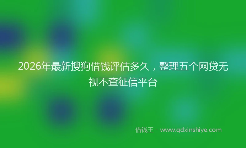 2026年最新搜狗借钱评估多久，整理五个网贷无视不查征信平台
