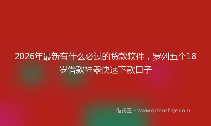 2026年最新有什么必过的贷款软件，罗列五个18岁借款神器快速下款口子