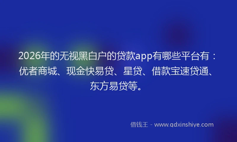 2026年的无视黑白户的贷款app有哪些平台有：优者商城、现金快易贷、星贷、借款宝速贷通、东方易贷等。