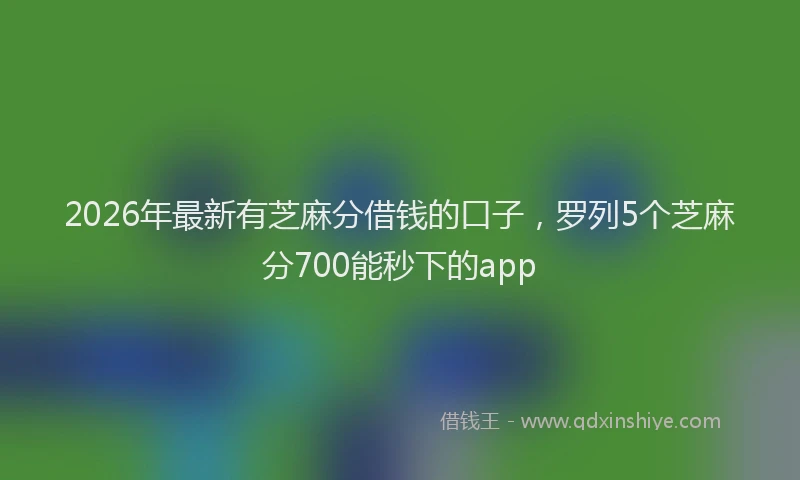 2026年最新有芝麻分借钱的口子，罗列5个芝麻分700能秒下的app