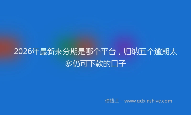 2026年最新来分期是哪个平台，归纳五个逾期太多仍可下款的口子