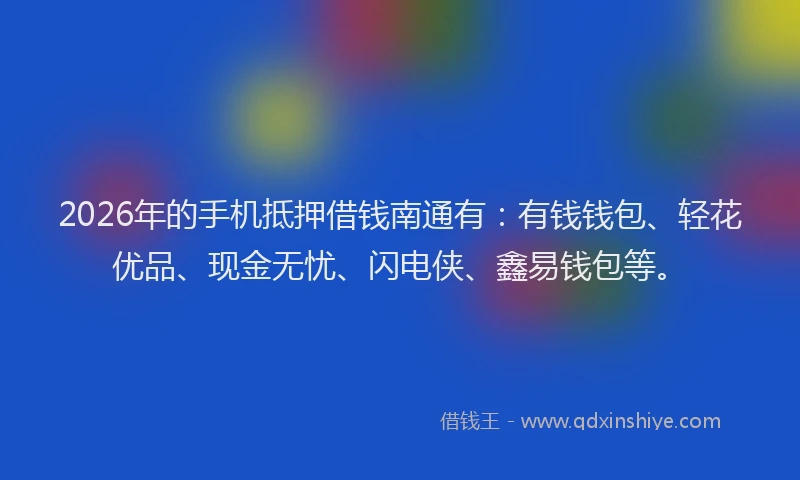 2026年的手机抵押借钱南通有：有钱钱包、轻花优品、现金无忧、闪电侠、鑫易钱包等。