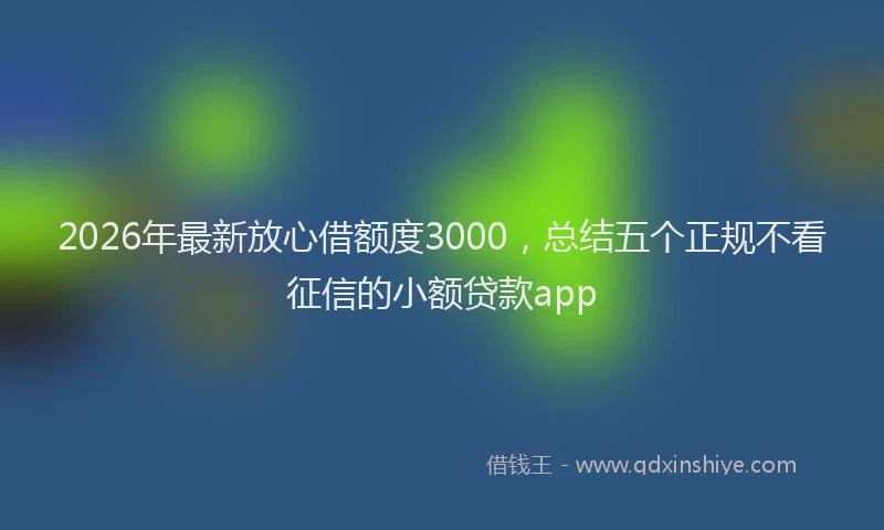 2026年最新放心借额度3000，总结五个正规不看征信的小额贷款app