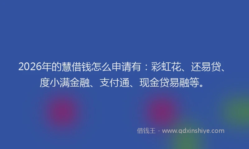 2026年的慧借钱怎么申请有：彩虹花、还易贷、度小满金融、支付通、现金贷易融等。
