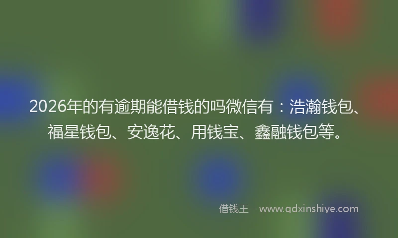 2026年的有逾期能借钱的吗微信有：浩瀚钱包、福星钱包、安逸花、用钱宝、鑫融钱包等。