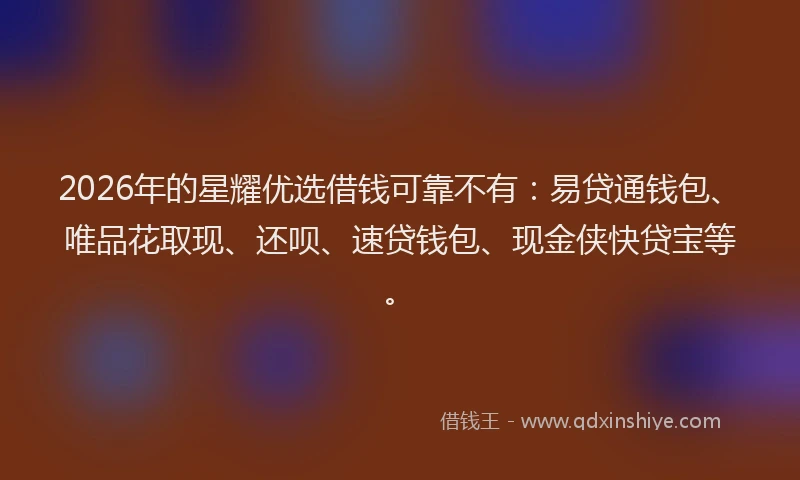 2026年的星耀优选借钱可靠不有：易贷通钱包、唯品花取现、还呗、速贷钱包、现金侠快贷宝等。