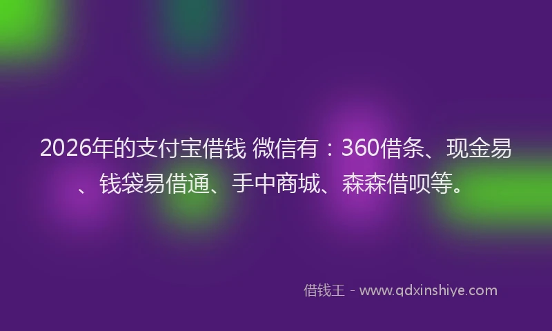 2026年的支付宝借钱 微信有：360借条、现金易、钱袋易借通、手中商城、森森借呗等。