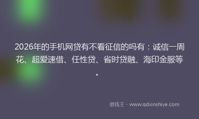 2026年的手机网贷有不看征信的吗有：诚信一周花、超爱速借、任性贷、省时贷融、海印金服等。