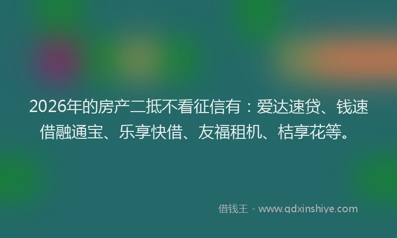 2026年的房产二抵不看征信有：爱达速贷、钱速借融通宝、乐享快借、友福租机、桔享花等。