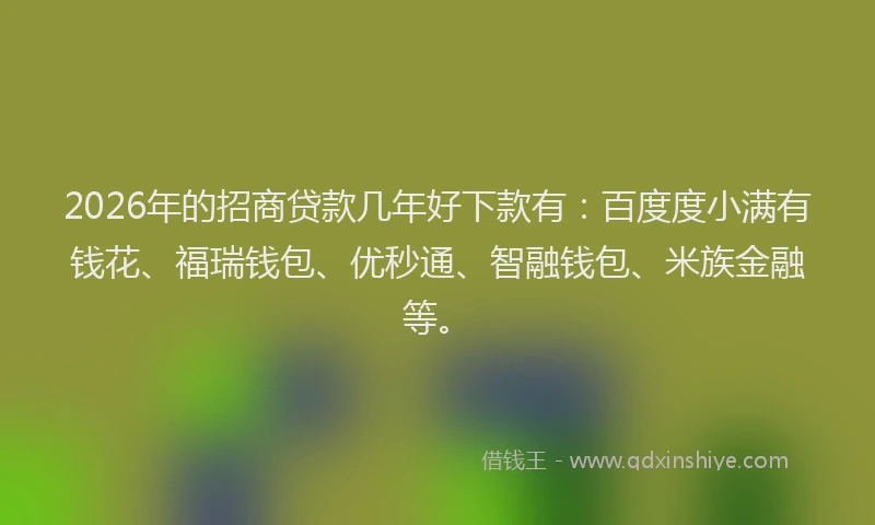 2026年的招商贷款几年好下款有：百度度小满有钱花、福瑞钱包、优秒通、智融钱包、米族金融等。