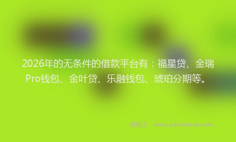 2026年的无条件的借款平台有：福星贷、金瑞Pro钱包、金叶贷、乐融钱包、琥珀分期等。