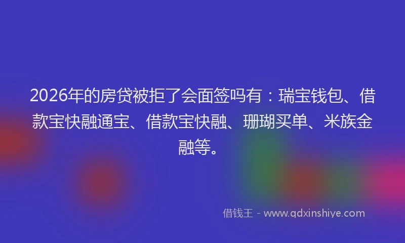 2026年的房贷被拒了会面签吗有：瑞宝钱包、借款宝快融通宝、借款宝快融、珊瑚买单、米族金融等。