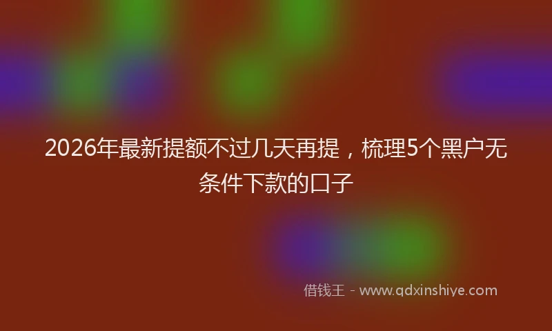 2026年最新提额不过几天再提，梳理5个黑户无条件下款的口子