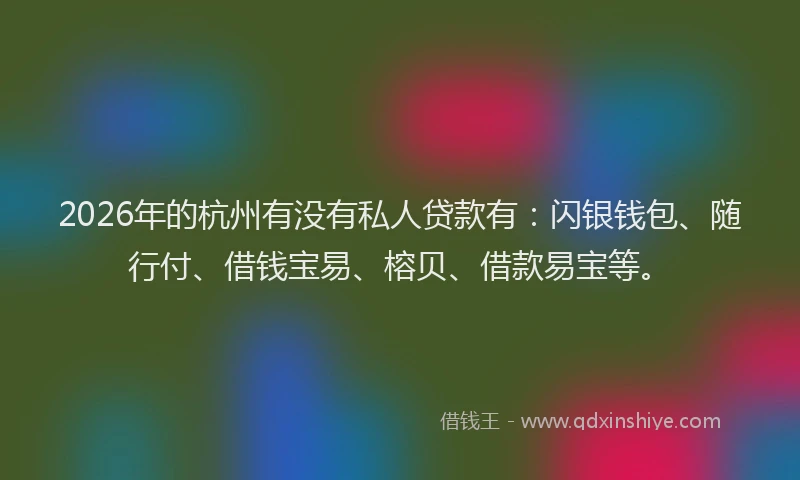 2026年的杭州有没有私人贷款有：闪银钱包、随行付、借钱宝易、榕贝、借款易宝等。