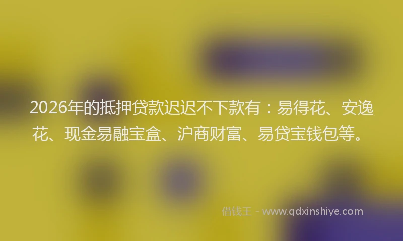 2026年的抵押贷款迟迟不下款有：易得花、安逸花、现金易融宝盒、沪商财富、易贷宝钱包等。