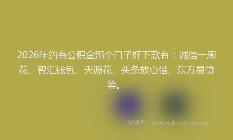 2026年的有公积金那个口子好下款有：诚信一周花、智汇钱包、天源花、头条放心借、东方易贷等。