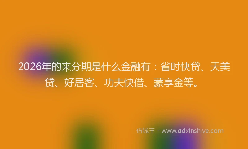 2026年的来分期是什么金融有：省时快贷、天美贷、好居客、功夫快借、蒙享金等。