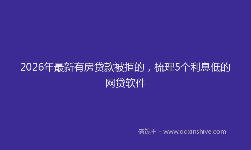 2026年最新有房贷款被拒的，梳理5个利息低的网贷软件
