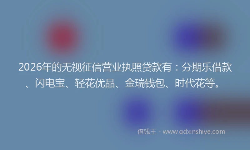 2026年的无视征信营业执照贷款有：分期乐借款、闪电宝、轻花优品、金瑞钱包、时代花等。