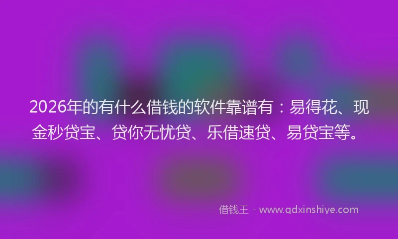 2026年的有什么借钱的软件靠谱有：易得花、现金秒贷宝、贷你无忧贷、乐借速贷、易贷宝等。