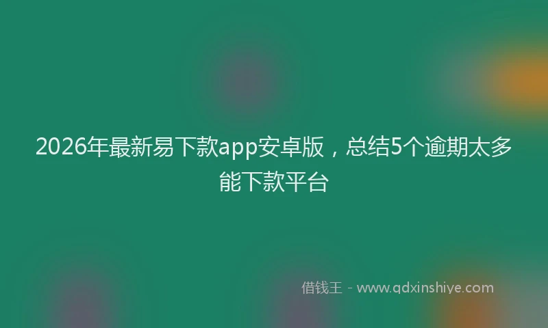 2026年最新易下款app安卓版，总结5个逾期太多能下款平台
