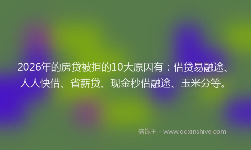 2026年的房贷被拒的10大原因有：借贷易融途、人人快借、省薪贷、现金秒借融途、玉米分等。